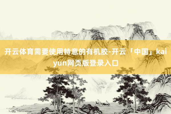 开云体育需要使用特意的有机胶-开云「中国」kaiyun网页版登录入口