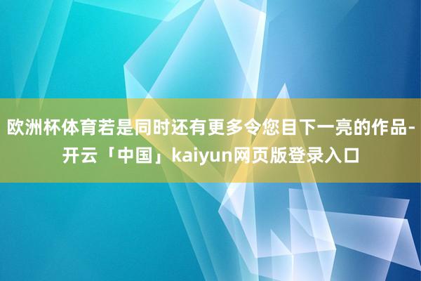 欧洲杯体育若是同时还有更多令您目下一亮的作品-开云「中国」kaiyun网页版登录入口