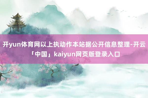 开yun体育网以上执动作本站据公开信息整理-开云「中国」kaiyun网页版登录入口
