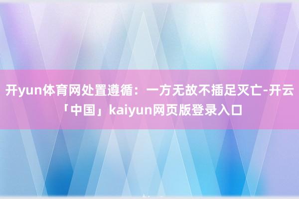 开yun体育网处置遵循：一方无故不插足灭亡-开云「中国」kaiyun网页版登录入口