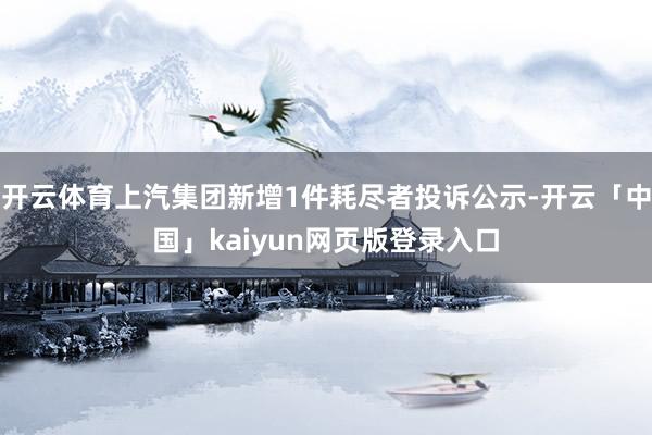 开云体育上汽集团新增1件耗尽者投诉公示-开云「中国」kaiyun网页版登录入口
