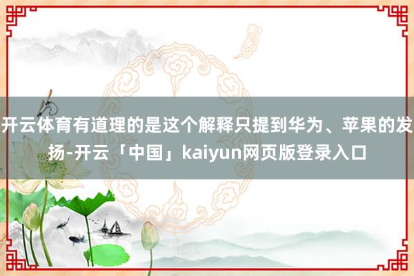 开云体育有道理的是这个解释只提到华为、苹果的发扬-开云「中国」kaiyun网页版登录入口