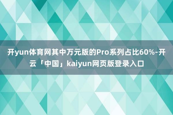 开yun体育网其中万元版的Pro系列占比60%-开云「中国」kaiyun网页版登录入口