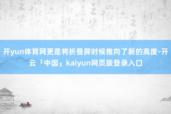 开yun体育网更是将折叠屏时候推向了新的高度-开云「中国」kaiyun网页版登录入口
