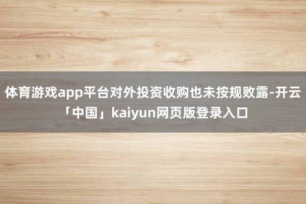 体育游戏app平台对外投资收购也未按规败露-开云「中国」kaiyun网页版登录入口