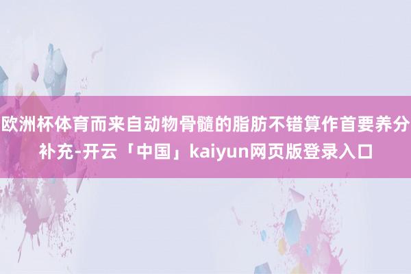 欧洲杯体育而来自动物骨髓的脂肪不错算作首要养分补充-开云「中国」kaiyun网页版登录入口