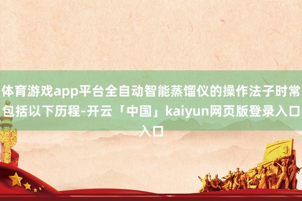 体育游戏app平台全自动智能蒸馏仪的操作法子时常包括以下历程-开云「中国」kaiyun网页版登录入口