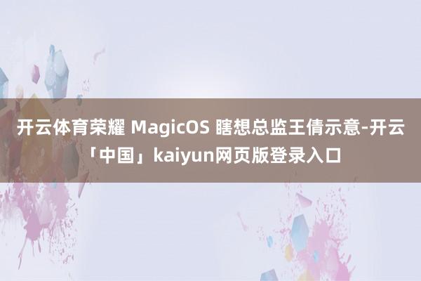 开云体育荣耀 MagicOS 瞎想总监王倩示意-开云「中国」kaiyun网页版登录入口