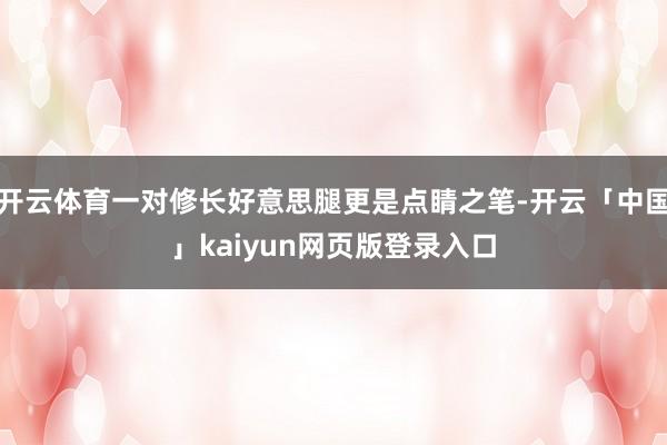 开云体育一对修长好意思腿更是点睛之笔-开云「中国」kaiyun网页版登录入口