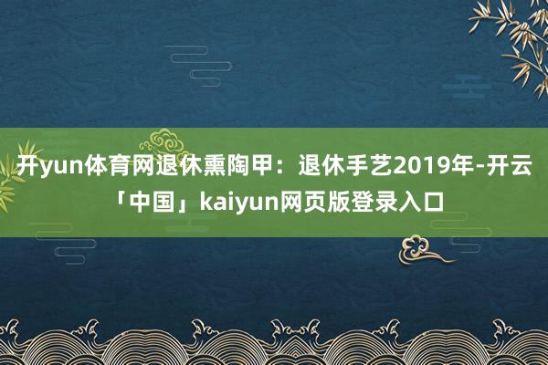 开yun体育网退休熏陶甲：退休手艺2019年-开云「中国」kaiyun网页版登录入口