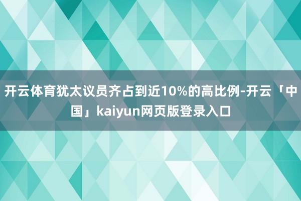 开云体育犹太议员齐占到近10%的高比例-开云「中国」kaiyun网页版登录入口