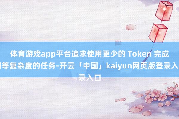体育游戏app平台追求使用更少的 Token 完成同等复杂度的任务-开云「中国」kaiyun网页版登录入口