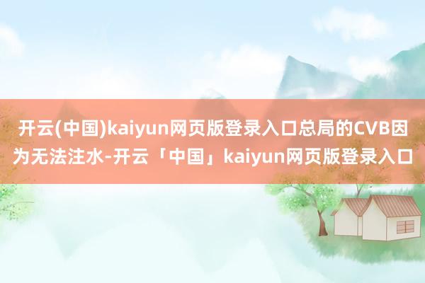开云(中国)kaiyun网页版登录入口总局的CVB因为无法注水-开云「中国」kaiyun网页版登录入口