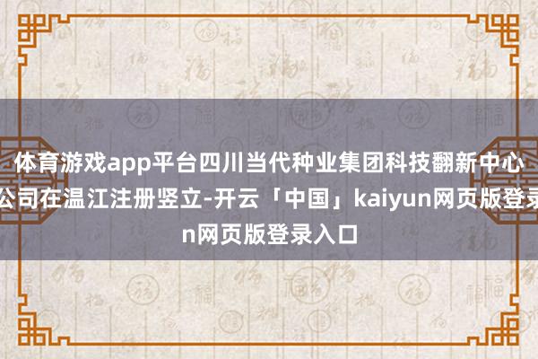体育游戏app平台四川当代种业集团科技翻新中心有限公司在温江注册竖立-开云「中国」kaiyun网页版登录入口