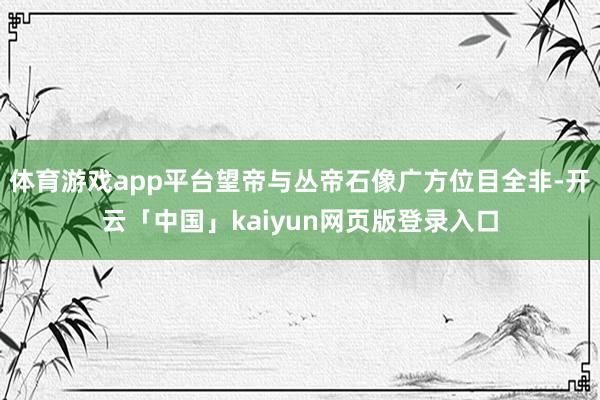 体育游戏app平台望帝与丛帝石像广方位目全非-开云「中国」kaiyun网页版登录入口