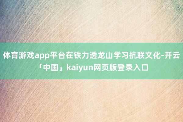 体育游戏app平台在铁力透龙山学习抗联文化-开云「中国」kaiyun网页版登录入口