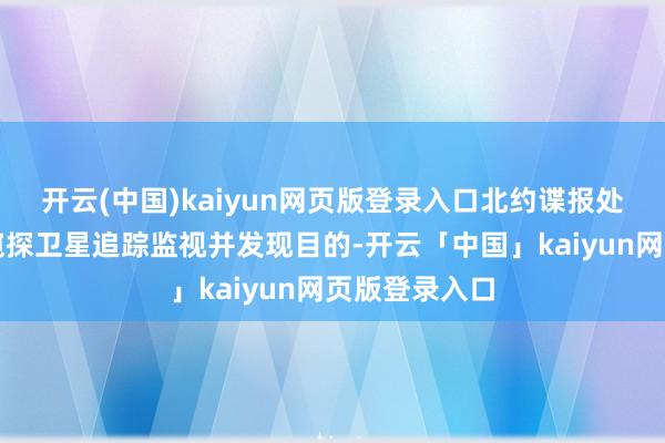 开云(中国)kaiyun网页版登录入口北约谍报处理中心利用窥探卫星追踪监视并发现目的-开云「中国」kaiyun网页版登录入口