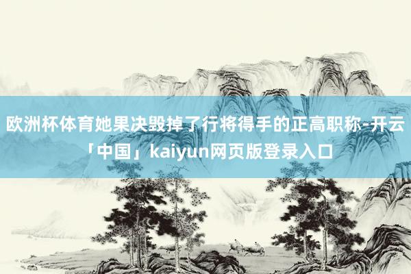 欧洲杯体育她果决毁掉了行将得手的正高职称-开云「中国」kaiyun网页版登录入口