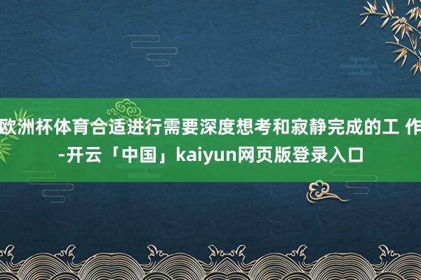欧洲杯体育合适进行需要深度想考和寂静完成的工 作-开云「中国」kaiyun网页版登录入口