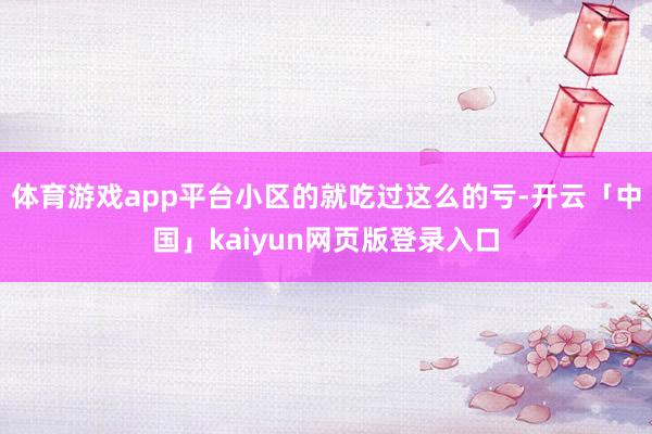 体育游戏app平台小区的就吃过这么的亏-开云「中国」kaiyun网页版登录入口