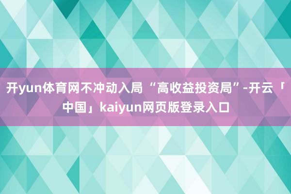 开yun体育网不冲动入局 “高收益投资局”-开云「中国」kaiyun网页版登录入口