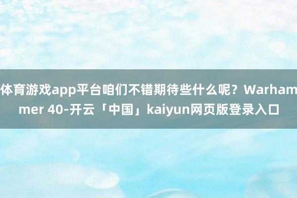体育游戏app平台咱们不错期待些什么呢？Warhammer 40-开云「中国」kaiyun网页版登录入口