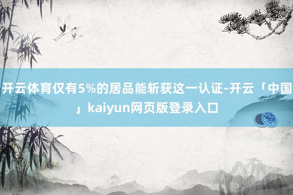 开云体育仅有5%的居品能斩获这一认证-开云「中国」kaiyun网页版登录入口