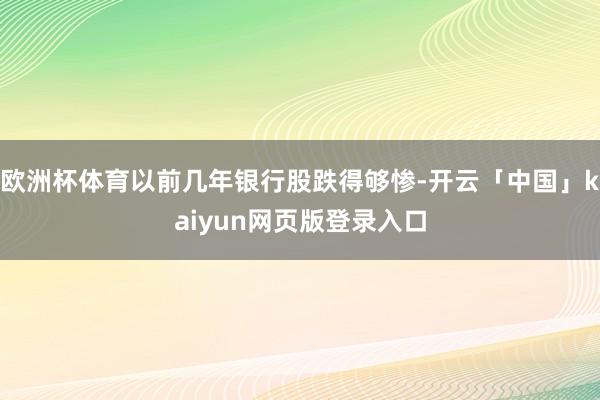 欧洲杯体育以前几年银行股跌得够惨-开云「中国」kaiyun网页版登录入口