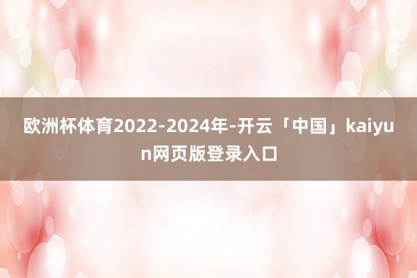 欧洲杯体育2022-2024年-开云「中国」kaiyun网页版登录入口