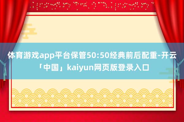 体育游戏app平台保管50:50经典前后配重-开云「中国」kaiyun网页版登录入口