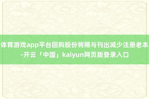 体育游戏app平台回购股份将赐与刊出减少注册老本-开云「中国」kaiyun网页版登录入口