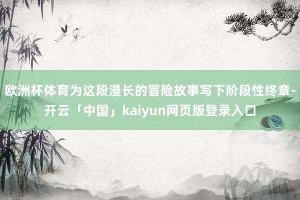 欧洲杯体育为这段漫长的冒险故事写下阶段性终章-开云「中国」kaiyun网页版登录入口