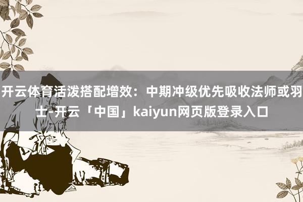 开云体育活泼搭配增效：中期冲级优先吸收法师或羽士-开云「中国」kaiyun网页版登录入口