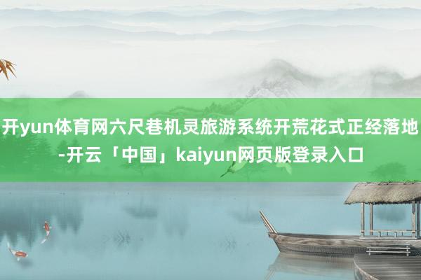 开yun体育网六尺巷机灵旅游系统开荒花式正经落地-开云「中国」kaiyun网页版登录入口