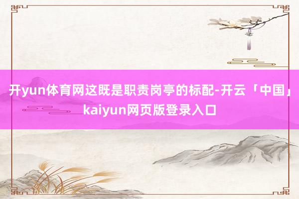 开yun体育网这既是职责岗亭的标配-开云「中国」kaiyun网页版登录入口