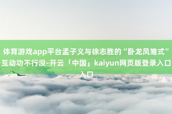 体育游戏app平台孟子义与徐志胜的“卧龙凤雏式”互动功不行没-开云「中国」kaiyun网页版登录入口