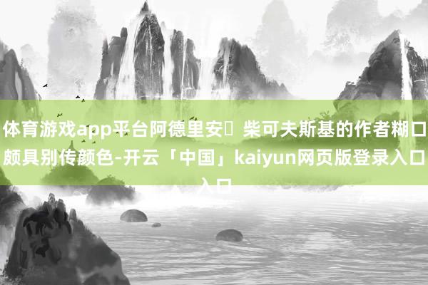 体育游戏app平台阿德里安・柴可夫斯基的作者糊口颇具别传颜色-开云「中国」kaiyun网页版登录入口