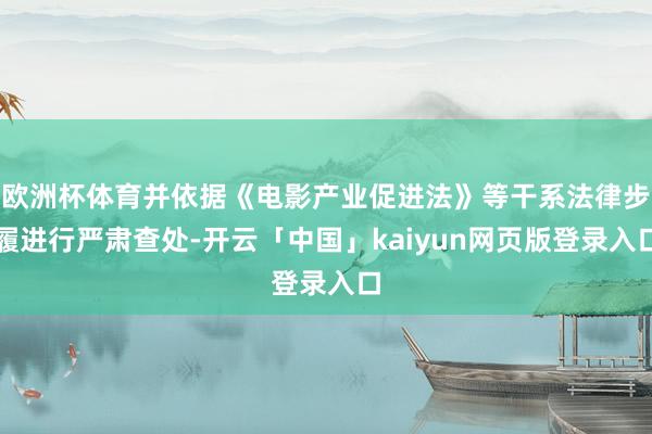 欧洲杯体育并依据《电影产业促进法》等干系法律步履进行严肃查处-开云「中国」kaiyun网页版登录入口