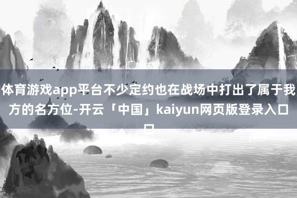 体育游戏app平台不少定约也在战场中打出了属于我方的名方位-开云「中国」kaiyun网页版登录入口