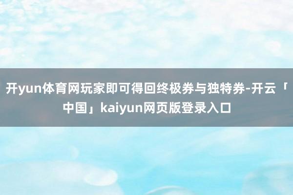 开yun体育网玩家即可得回终极券与独特券-开云「中国」kaiyun网页版登录入口