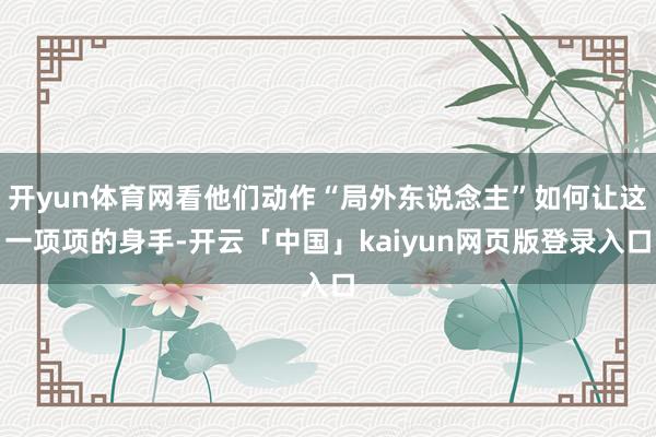 开yun体育网看他们动作“局外东说念主”如何让这一项项的身手-开云「中国」kaiyun网页版登录入口