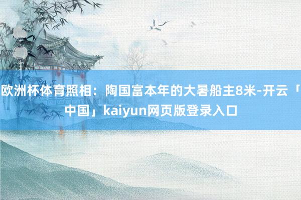 欧洲杯体育照相：陶国富本年的大暑船主8米-开云「中国」kaiyun网页版登录入口