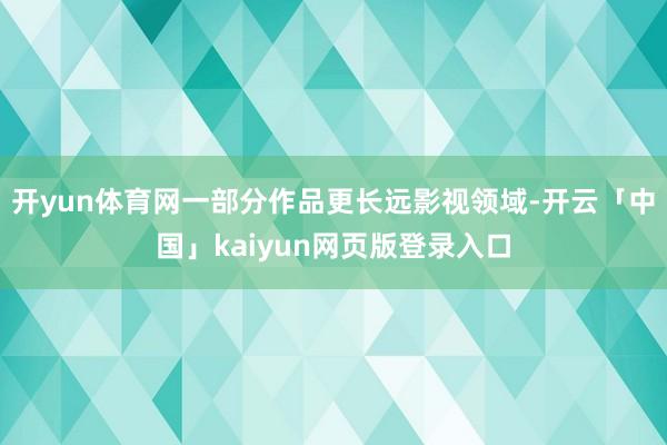 开yun体育网一部分作品更长远影视领域-开云「中国」kaiyun网页版登录入口