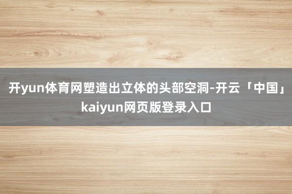 开yun体育网塑造出立体的头部空洞-开云「中国」kaiyun网页版登录入口