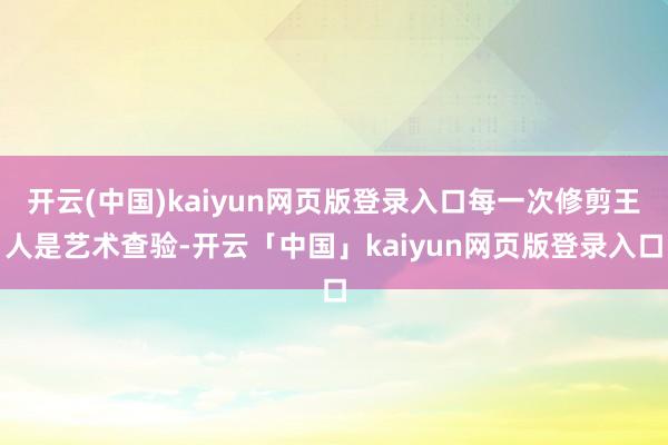 开云(中国)kaiyun网页版登录入口每一次修剪王人是艺术查验-开云「中国」kaiyun网页版登录入口