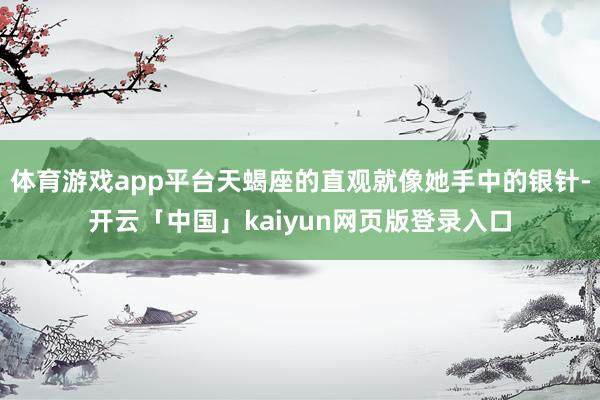 体育游戏app平台天蝎座的直观就像她手中的银针-开云「中国」kaiyun网页版登录入口
