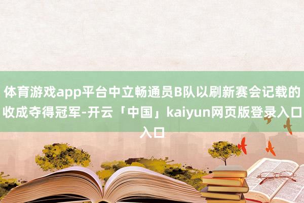 体育游戏app平台中立畅通员B队以刷新赛会记载的收成夺得冠军-开云「中国」kaiyun网页版登录入口
