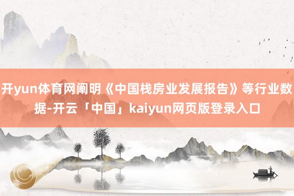 开yun体育网阐明《中国栈房业发展报告》等行业数据-开云「中国」kaiyun网页版登录入口