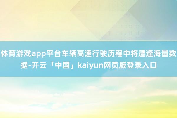体育游戏app平台车辆高速行驶历程中将遭逢海量数据-开云「中国」kaiyun网页版登录入口