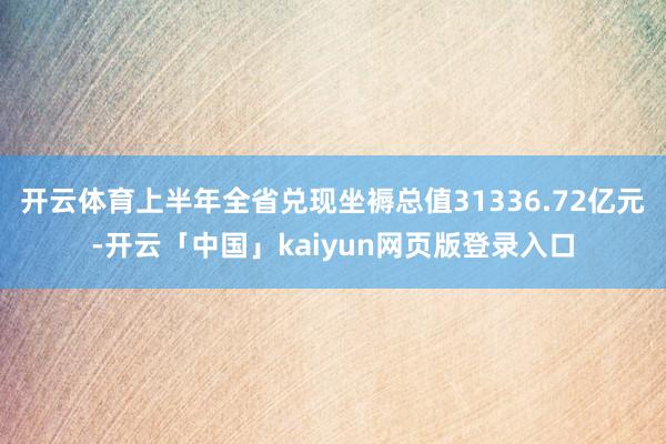 开云体育上半年全省兑现坐褥总值31336.72亿元-开云「中国」kaiyun网页版登录入口